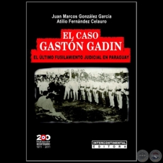 EL CASO GASTÓN GADÍN: El útimo fusilamiento judicial en Paraguay - Autores: JUAN MARCOS GONZÁLEZ GARCÍA / ATILIO FERNÁNDEZ CELAURO - Año 2011